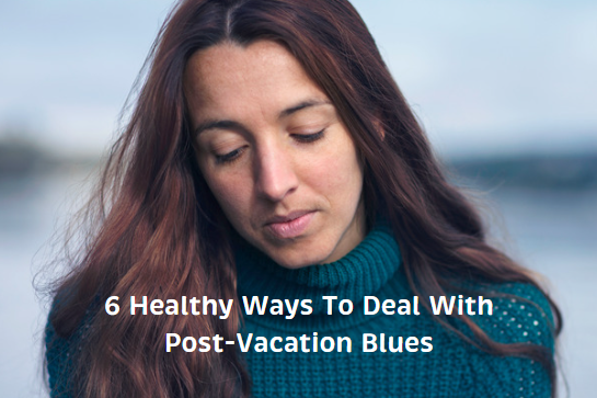 6 Healthy Ways To Deal With Post-Vacation Blues